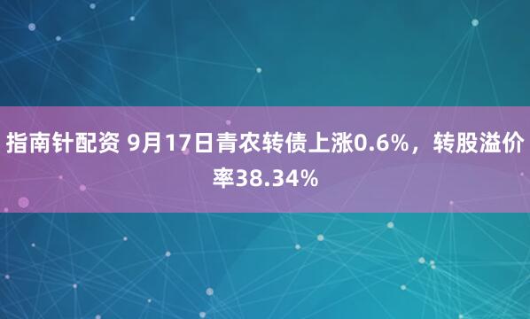 指南针配资 9月17日青农转债上涨0.6%，转股溢价率38.34%
