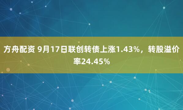 方舟配资 9月17日联创转债上涨1.43%，转股溢价率24.45%