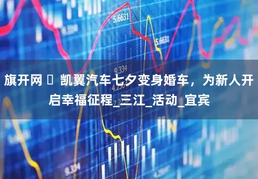 旗开网 ​凯翼汽车七夕变身婚车，为新人开启幸福征程_三江_活动_宜宾