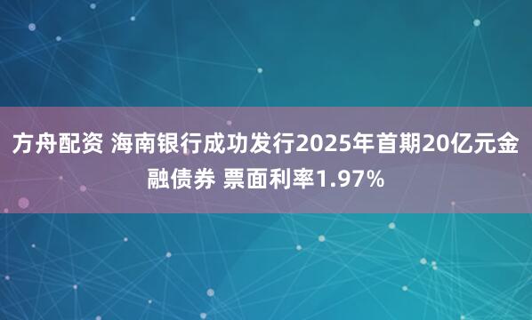 方舟配资 海南银行成功发行2025年首期20亿元金融债券 票面利率1.97%