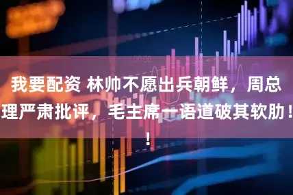 我要配资 林帅不愿出兵朝鲜，周总理严肃批评，毛主席一语道破其软肋！