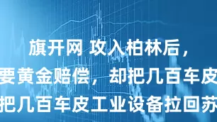旗开网 攻入柏林后，斯大林不要黄金赔偿，却把几百车皮工业设备拉回苏联