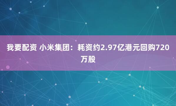 我要配资 小米集团：耗资约2.97亿港元回购720万股
