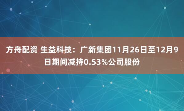 方舟配资 生益科技：广新集团11月26日至12月9日期间减持0.53%公司股份