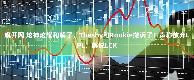 旗开网 炫神炫耀和解了，Theshy和Rookie撤诉了！声称放弃LPL，解说LCK