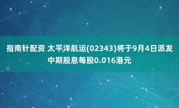 指南针配资 太平洋航运(02343)将于9月4日派发中期股息每股0.016港元