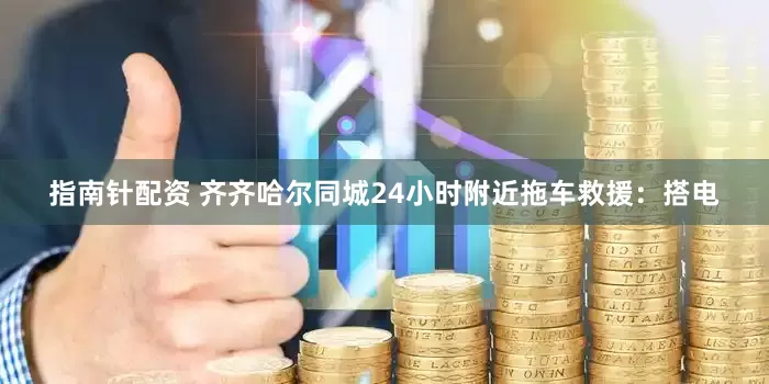 指南针配资 齐齐哈尔同城24小时附近拖车救援：搭电