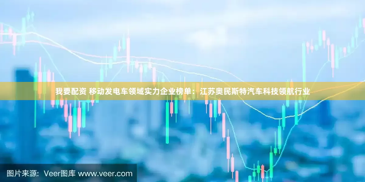 我要配资 移动发电车领域实力企业榜单：江苏奥民斯特汽车科技领航行业