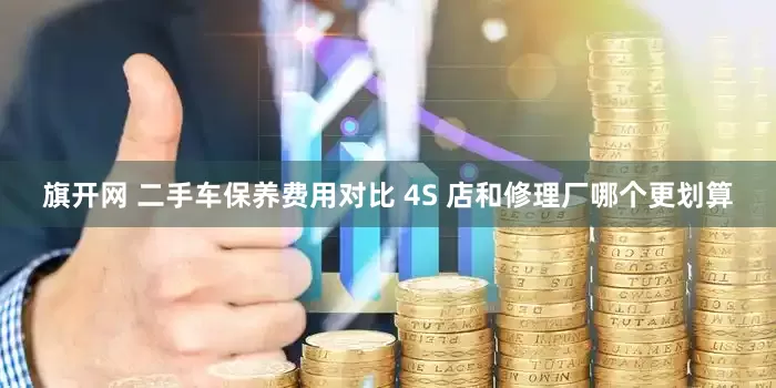 旗开网 二手车保养费用对比 4S 店和修理厂哪个更划算