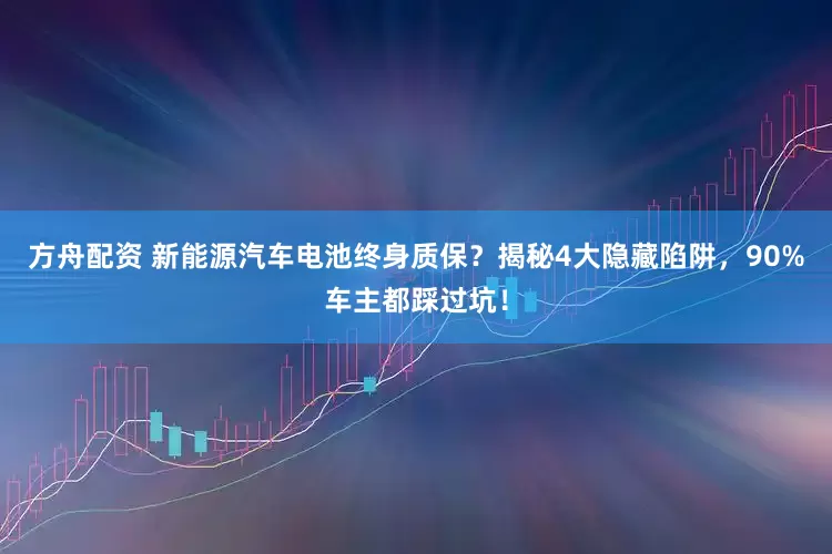 方舟配资 新能源汽车电池终身质保？揭秘4大隐藏陷阱，90%车主都踩过坑！