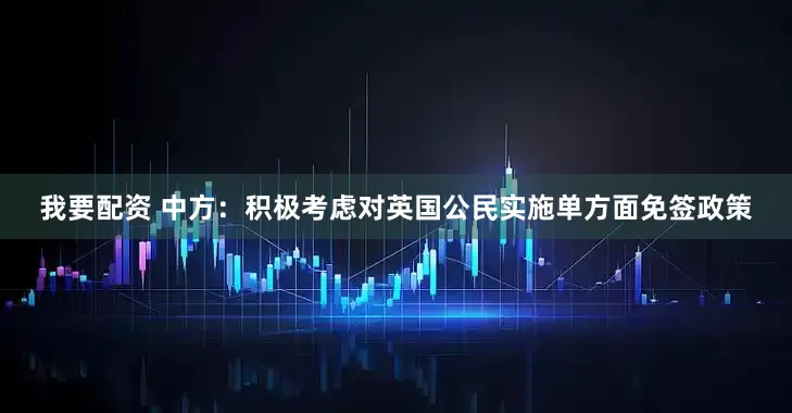 我要配资 中方：积极考虑对英国公民实施单方面免签政策