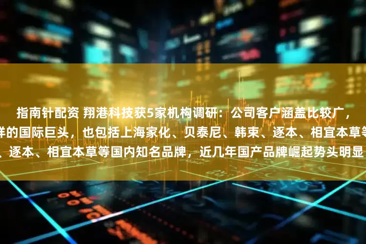 指南针配资 翔港科技获5家机构调研：公司客户涵盖比较广，既包括雅诗兰黛、联合利华这样的国际巨头，也包括上海家化、贝泰尼、韩束、逐本、相宜本草等国内知名品牌，近几年国产品牌崛起势头明显（附调研问答）