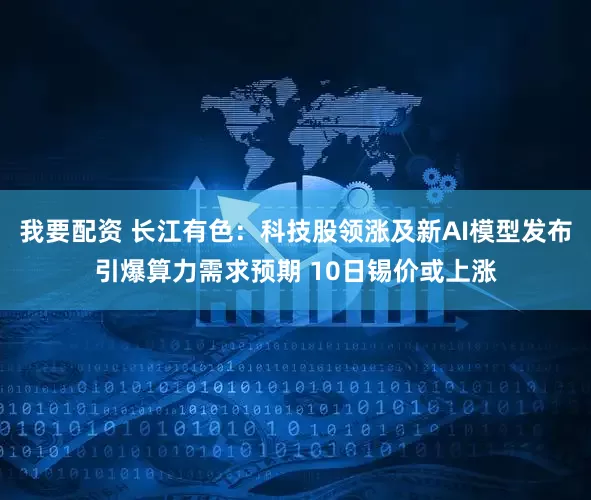 我要配资 长江有色：科技股领涨及新AI模型发布引爆算力需求预期 10日锡价或上涨