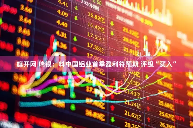 旗开网 瑞银：料中国铝业首季盈利符预期 评级“买入”