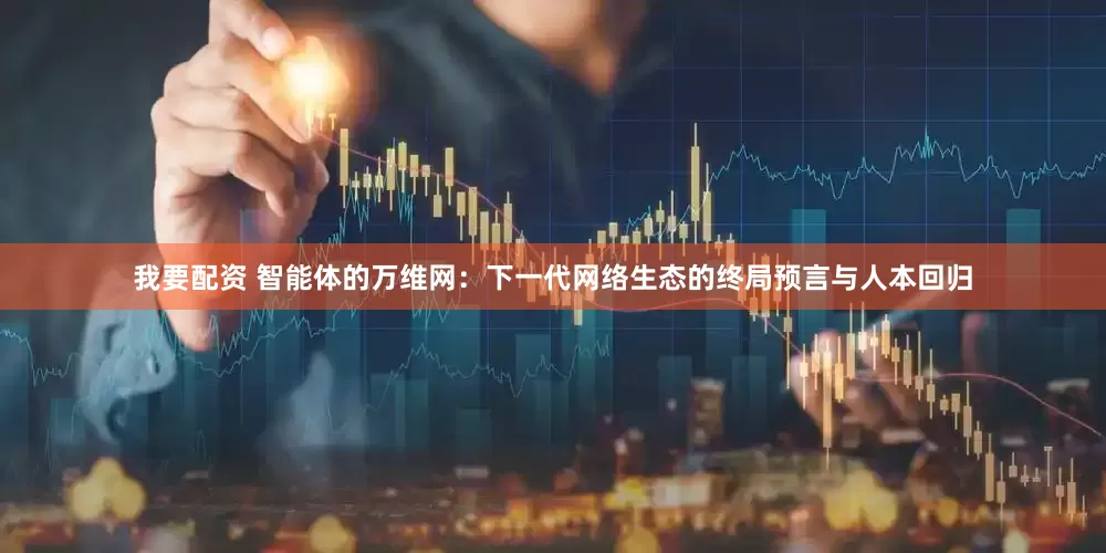 我要配资 智能体的万维网：下一代网络生态的终局预言与人本回归